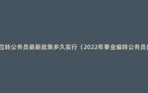 事业单位转公务员最新政策多久实行（2022年事业编转公务员的条件）