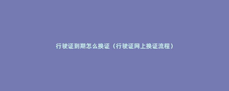 行驶证到期怎么换证（行驶证网上换证流程）