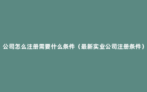 公司怎么注册需要什么条件（最新实业公司注册条件）