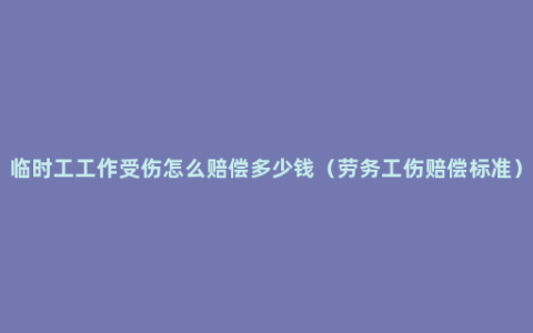 临时工工作受伤怎么赔偿多少钱（劳务工伤赔偿标准）