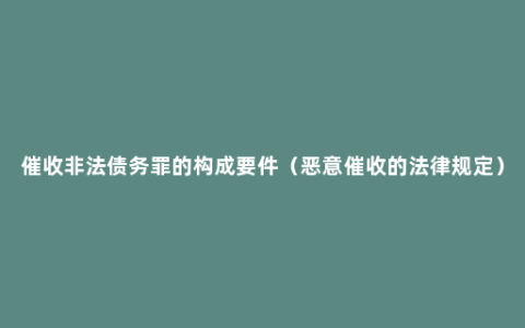 催收非法债务罪的构成要件（恶意催收的法律规定）