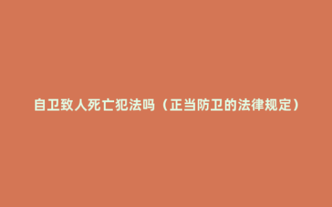 自卫致人死亡犯法吗（正当防卫的法律规定）