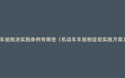 车船税法实施条例有哪些（机动车车船税征收实施方案）