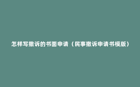 怎样写撤诉的书面申请（民事撤诉申请书模版）