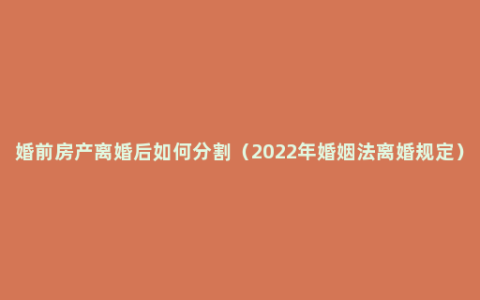 婚前房产离婚后如何分割（2022年婚姻法离婚规定）