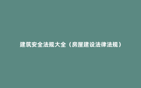 建筑安全法规大全（房屋建设法律法规）