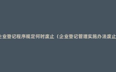 企业登记程序规定何时废止（企业登记管理实施办法废止）