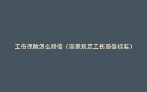 工伤保险怎么赔偿（国家规定工伤赔偿标准）