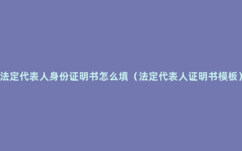 法定代表人身份证明书怎么填（法定代表人证明书模板）