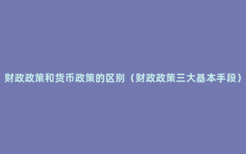 财政政策和货币政策的区别（财政政策三大基本手段）