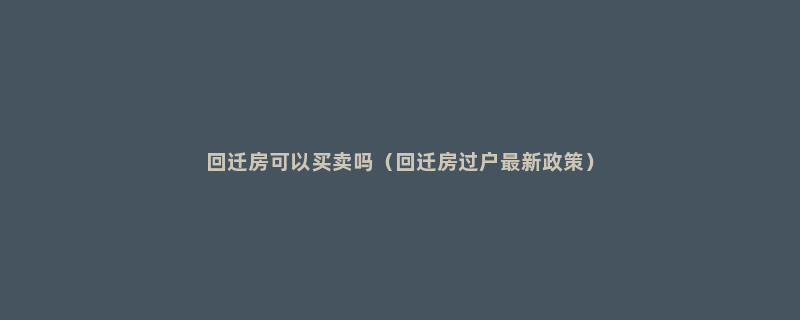 回迁房可以买卖吗（回迁房过户最新政策）