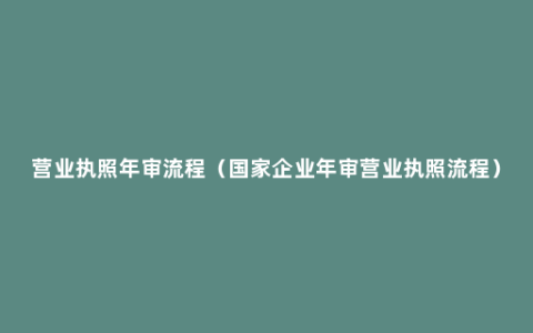 营业执照年审流程（国家企业年审营业执照流程）