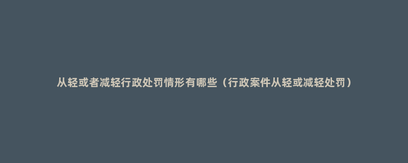 从轻或者减轻行政处罚情形有哪些（行政案件从轻或减轻处罚）