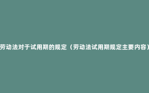 劳动法对于试用期的规定（劳动法试用期规定主要内容）