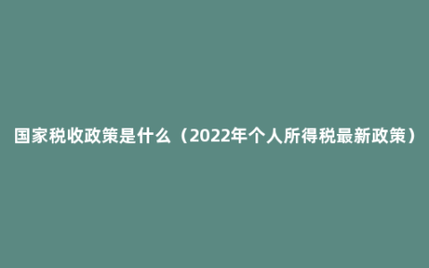 国家税收政策是什么（2022年个人所得税最新政策）