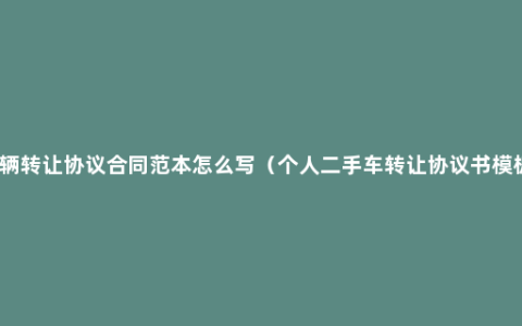 车辆转让协议合同范本怎么写（个人二手车转让协议书模板）