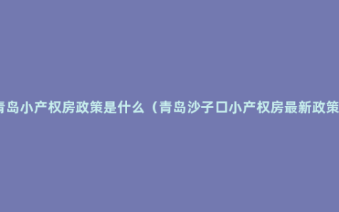 青岛小产权房政策是什么（青岛沙子口小产权房最新政策）