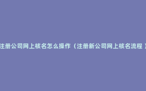 注册公司网上核名怎么操作（注册新公司网上核名流程 ）