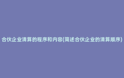 合伙企业清算的程序和内容(简述合伙企业的清算顺序)