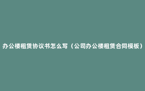 办公楼租赁协议书怎么写（公司办公楼租赁合同模板）