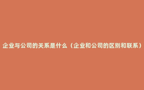 企业与公司的关系是什么（企业和公司的区别和联系）