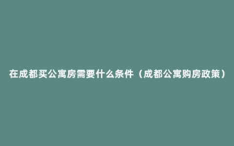 在成都买公寓房需要什么条件（成都公寓购房政策）