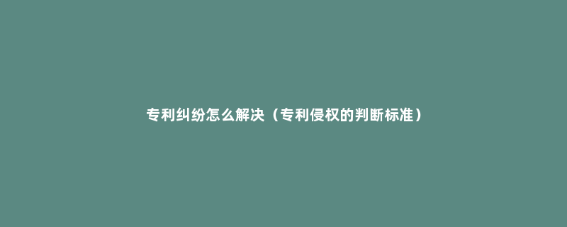 专利纠纷怎么解决（专利侵权的判断标准）