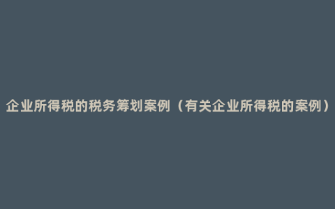 企业所得税的税务筹划案例（有关企业所得税的案例）