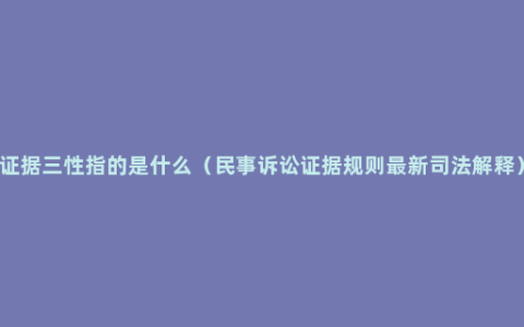 证据三性指的是什么（民事诉讼证据规则最新司法解释）