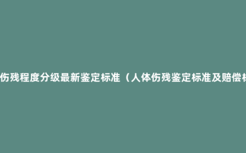 人体伤残程度分级最新鉴定标准（人体伤残鉴定标准及赔偿标准）