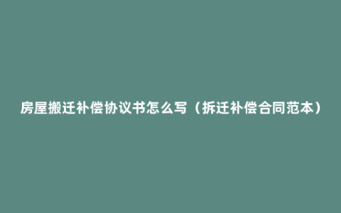 房屋搬迁补偿协议书怎么写（拆迁补偿合同范本）