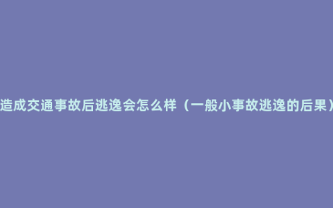 造成交通事故后逃逸会怎么样（一般小事故逃逸的后果）