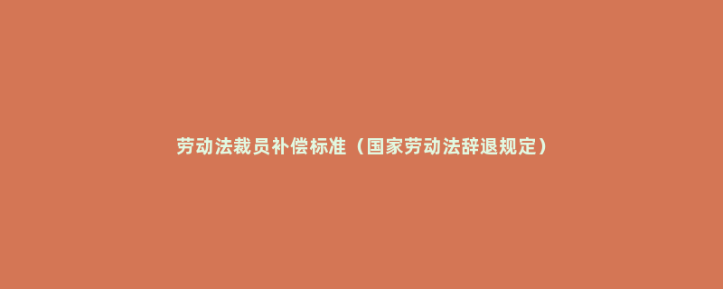 劳动法裁员补偿标准（国家劳动法辞退规定）