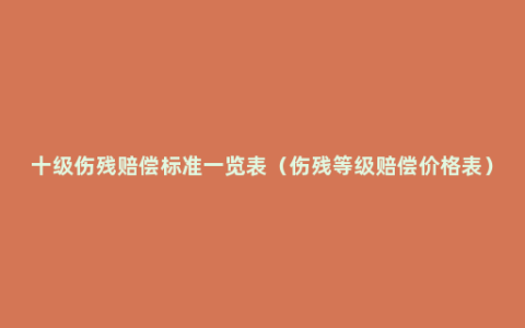 十级伤残赔偿标准一览表（伤残等级赔偿价格表）