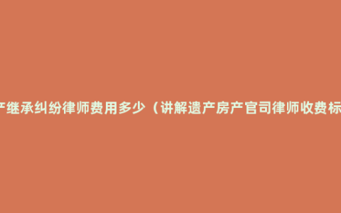 遗产继承纠纷律师费用多少（讲解遗产房产官司律师收费标准）