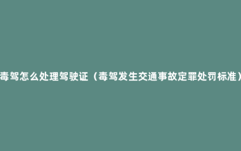 毒驾怎么处理驾驶证（毒驾发生交通事故定罪处罚标准）