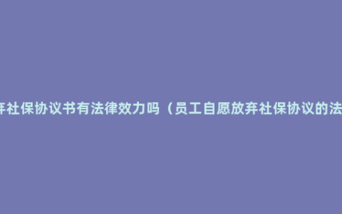 自愿放弃社保协议书有法律效力吗（员工自愿放弃社保协议的法律规定）