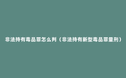 非法持有毒品罪怎么判（非法持有新型毒品罪量刑）