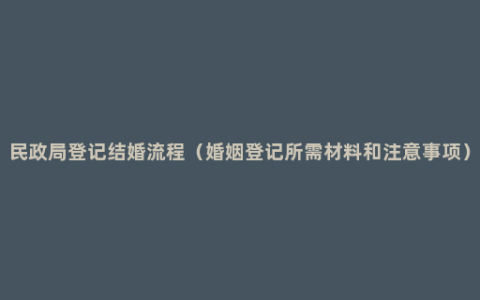 民政局登记结婚流程（婚姻登记所需材料和注意事项）