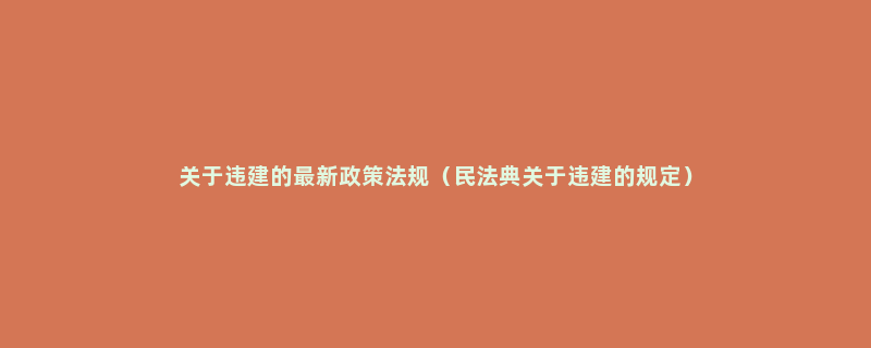 关于违建的最新政策法规（民法典关于违建的规定）