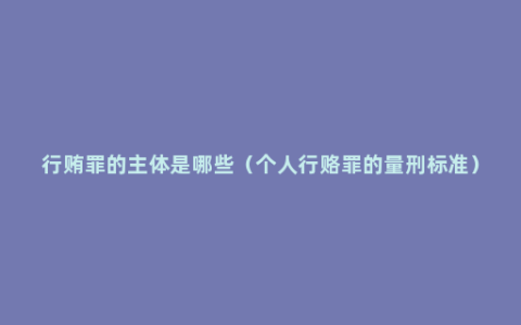 行贿罪的主体是哪些（个人行赂罪的量刑标准）