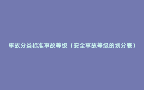 事故分类标准事故等级（安全事故等级的划分表）