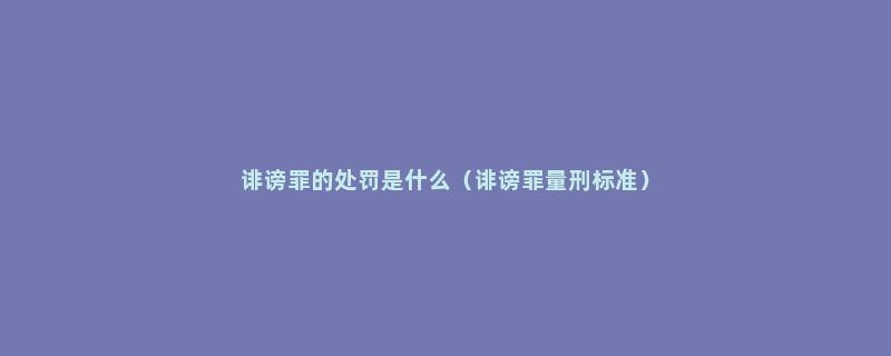 诽谤罪的处罚是什么（诽谤罪量刑标准）