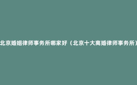 北京婚姻律师事务所哪家好（北京十大离婚律师事务所）