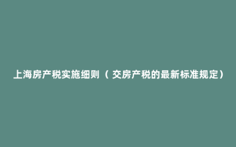 上海房产税实施细则（ 交房产税的最新标准规定）