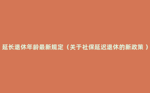 延长退休年龄最新规定（关于社保延迟退休的新政策 ）