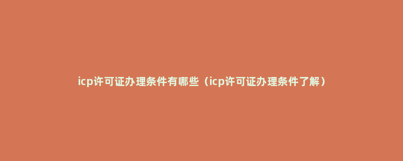 icp许可证办理条件有哪些（icp许可证办理条件了解）