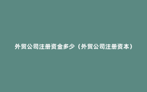 外贸公司注册资金多少（外贸公司注册资本）