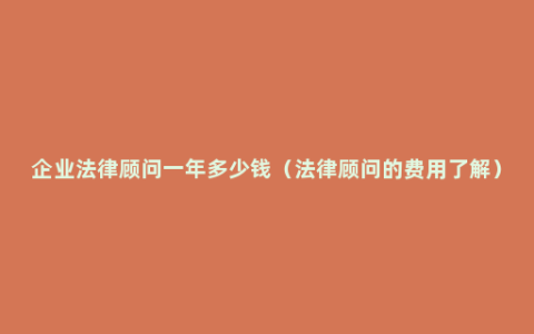 企业法律顾问一年多少钱（法律顾问的费用了解）