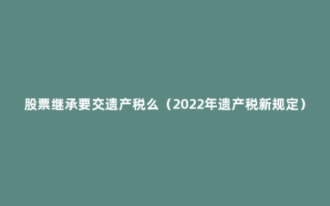 股票继承要交遗产税么（2022年遗产税新规定）